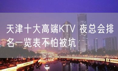 天津十大高端KTV 夜总会排名一览表不怕被坑