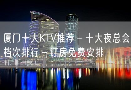 厦门十大KTV推荐－十大夜总会档次排行－订房免费安排