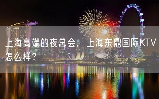 上海高端的夜总会，上海东鼎国际KTV怎么样？