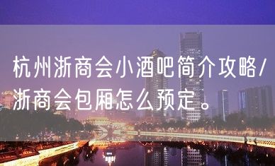 杭州浙商会小酒吧简介攻略/浙商会包厢怎么预定。