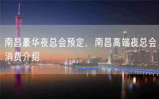 南昌豪华夜总会预定，南昌高端夜总会消费介绍