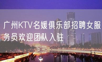 广州KTV名媛俱乐部招聘女服务员欢迎团队入驻