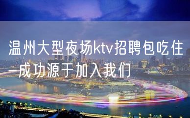 温州大型夜场ktv招聘包吃住-成功源于加入我们