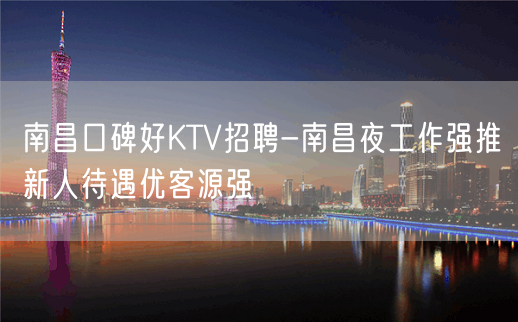 南昌口碑好KTV招聘-南昌夜工作强推新人待遇优客源强