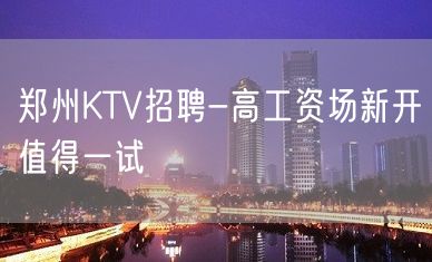 郑州KTV招聘-高工资场新开值得一试