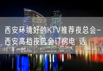 西安环境好的KTV推荐夜总会-西安高档夜总会订房电 话