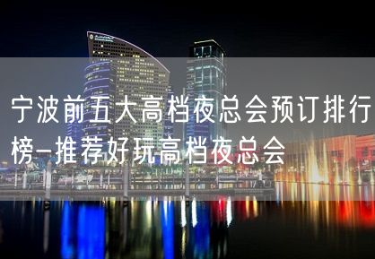 宁波前五大高档夜总会预订排行榜-推荐好玩高档夜总会