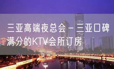 三亚高端夜总会－三亚口碑满分的KTV会所订房