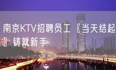 南京KTV招聘员工〖当天结起〗铸就新手