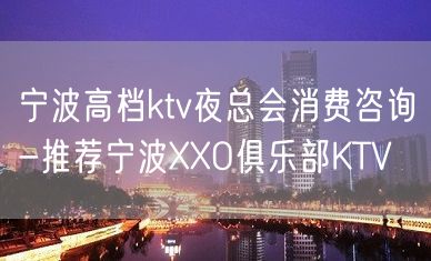 宁波高档ktv夜总会消费咨询-推荐宁波XXO俱乐部KTV