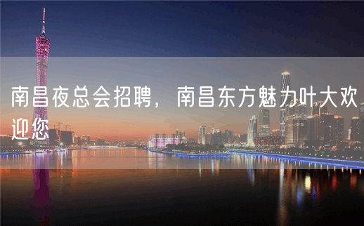 南昌夜总会招聘，南昌东方魅力叶大欢迎您