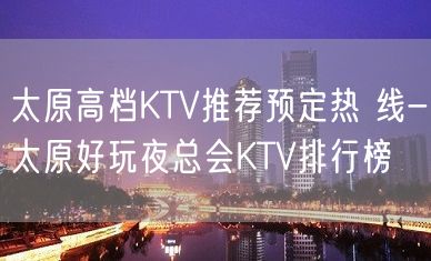 太原高档KTV推荐预定热 线-太原好玩夜总会KTV排行榜