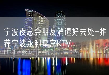 宁波夜总会朋友消遣好去处-推荐宁波永利皇宫KTV