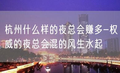 杭州什么样的夜总会赚多-权威的夜总会混的风生水起