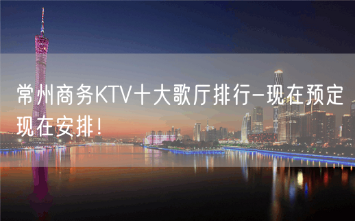 常州商务KTV十大歌厅排行-现在预定现在安排！