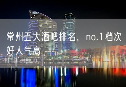 常州五大酒吧排名，no.1档次好人气高