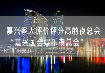 嘉兴客人评价评分高的夜总会“嘉兴国会娱乐夜总会”