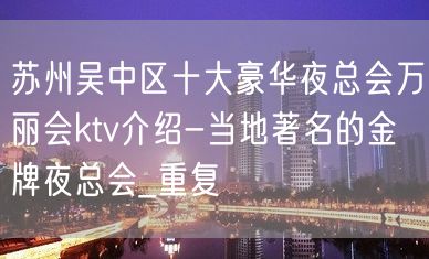 苏州吴中区十大豪华夜总会万丽会ktv介绍-当地著名的金牌夜总会_重复