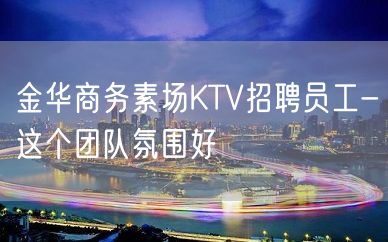 金华商务素场KTV招聘员工-这个团队氛围好