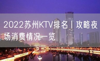 2022苏州KTV排名丨攻略夜场消费情况一览