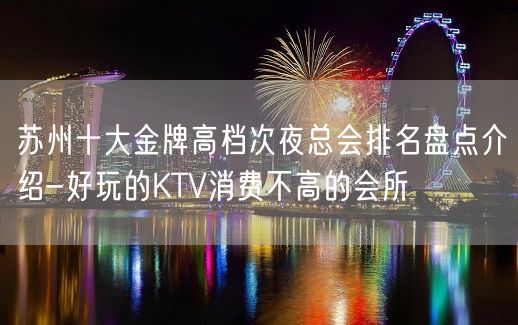 苏州十大金牌高档次夜总会排名盘点介绍-好玩的KTV消费不高的会所