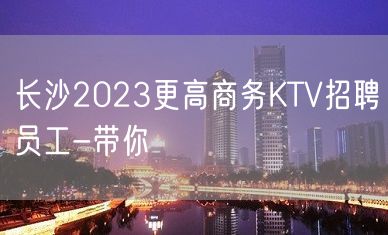 长沙2023更高商务KTV招聘员工-带你