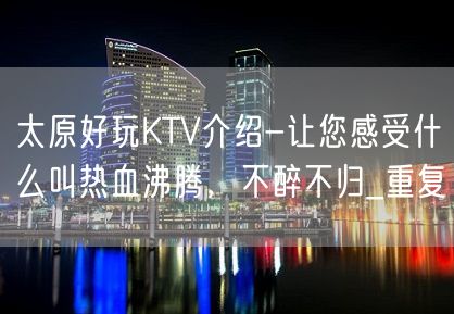 太原好玩KTV介绍-让您感受什么叫热血沸腾，不醉不归_重复