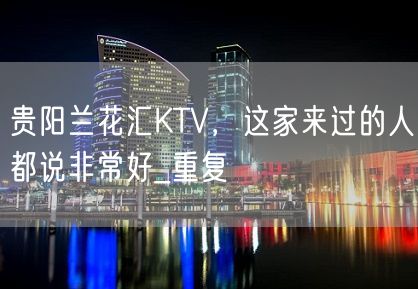 贵阳兰花汇KTV，这家来过的人都说非常好_重复