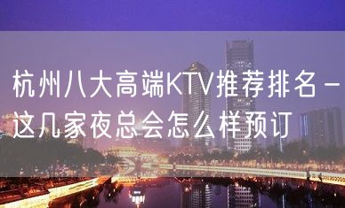 杭州八大高端KTV推荐排名－这几家夜总会怎么样预订