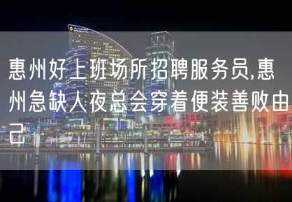 惠州好上班场所招聘服务员,惠州急缺人夜总会穿着便装善败由己