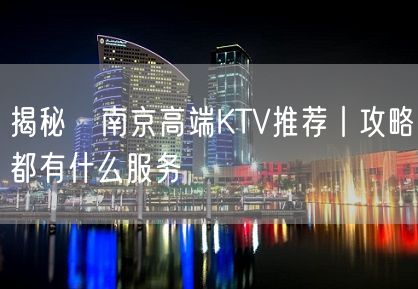 揭秘﻿南京高端KTV推荐丨攻略都有什么服务