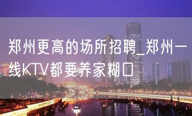 郑州更高的场所招聘_郑州一线KTV都要养家糊口