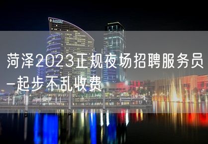 菏泽2023正规夜场招聘服务员-起步不乱收费