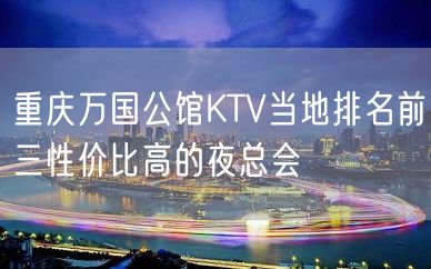 重庆万国公馆KTV当地排名前三性价比高的夜总会