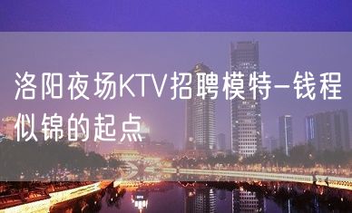 洛阳夜场KTV招聘模特-钱程似锦的起点