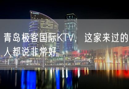 青岛极客国际KTV，这家来过的人都说非常好