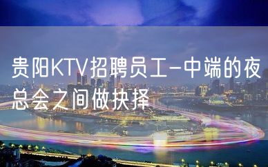 贵阳KTV招聘员工-中端的夜总会之间做抉择