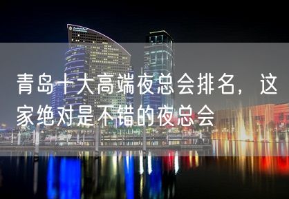 青岛十大高端夜总会排名，这家绝对是不错的夜总会