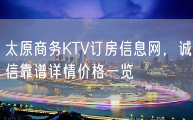 太原商务KTV订房信息网，诚信靠谱详情价格一览