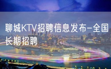 聊城KTV招聘信息发布-全国长期招聘