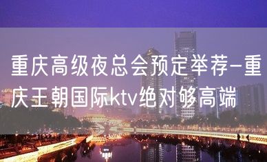 重庆高级夜总会预定举荐-重庆王朝国际ktv绝对够高端