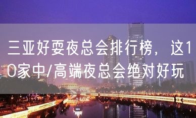 三亚好耍夜总会排行榜，这10家中/高端夜总会绝对好玩