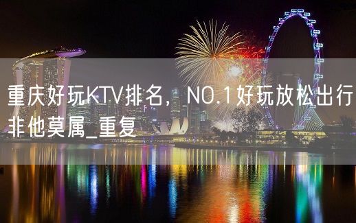 重庆好玩KTV排名，NO.1好玩放松出行非他莫属_重复