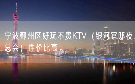 宁波鄞州区好玩不贵KTV（银河官邸夜总会）性价比高。