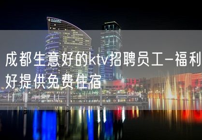 成都生意好的ktv招聘员工-福利好提供免费住宿