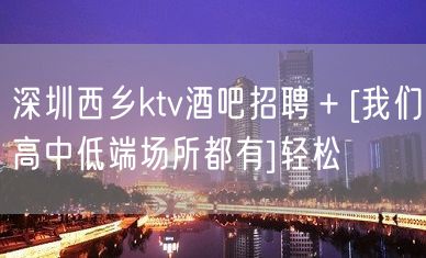 深圳西乡ktv酒吧招聘﹢[我们高中低端场所都有]轻松