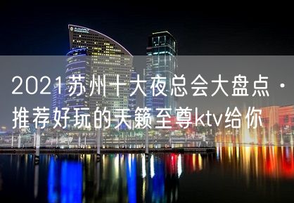 2021苏州十大夜总会大盘点·推荐好玩的天籁至尊ktv给你