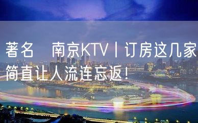 著名﻿南京KTV丨订房这几家简直让人流连忘返！