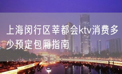 上海闵行区莘都会ktv消费多少预定包厢指南