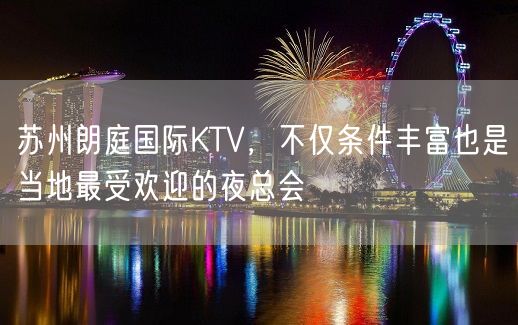 苏州朗庭国际KTV，不仅条件丰富也是当地最受欢迎的夜总会